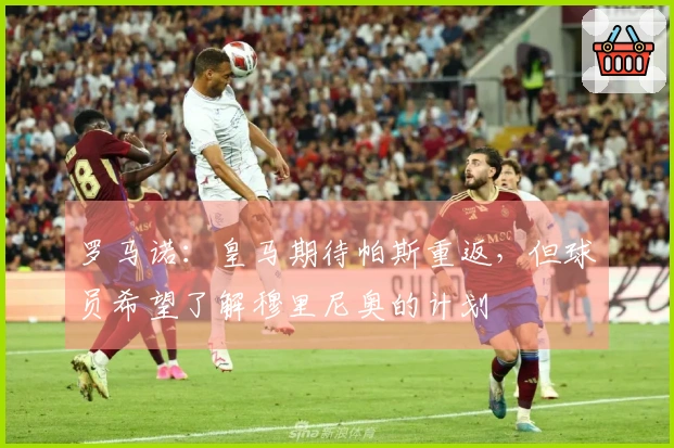 罗马诺：皇马期待帕斯重返，但球员希望了解穆里尼奥的计划