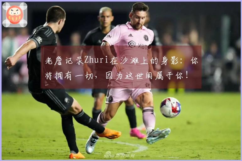 老詹记录Zhuri在沙滩上的身影：你将拥有一切，因为这世间属于你！