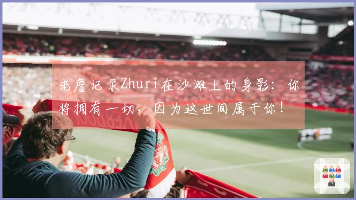 老詹记录Zhuri在沙滩上的身影：你将拥有一切，因为这世间属于你！